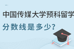 中国传媒大学预科留学分数线是多少？艺术生可以申请哪些国家？
