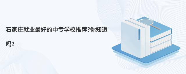 石家庄就业最好的中专学校推荐?你知道吗?