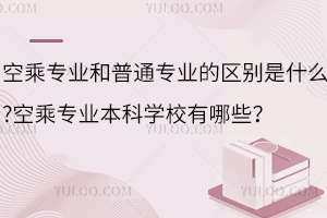 空乘專業(yè)和普通專業(yè)的區(qū)別是什么?空乘專業(yè)本科學(xué)校有哪些?