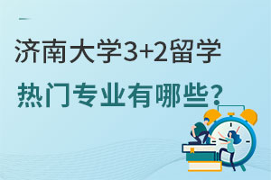 济南大学3+2留学热门专业有哪些？附课程设置及就业方向