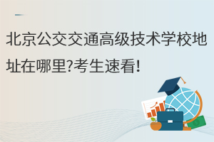 北京公交交通高级技术学校地址在哪里?考生速看！