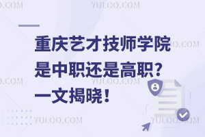 重庆艺才技师学院是中职还是高职?一文揭晓！