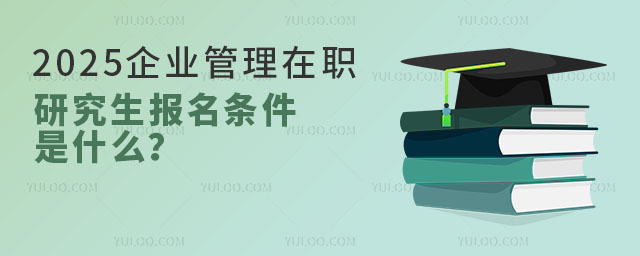 2025年企业管理在职研究生报名条件是什么?