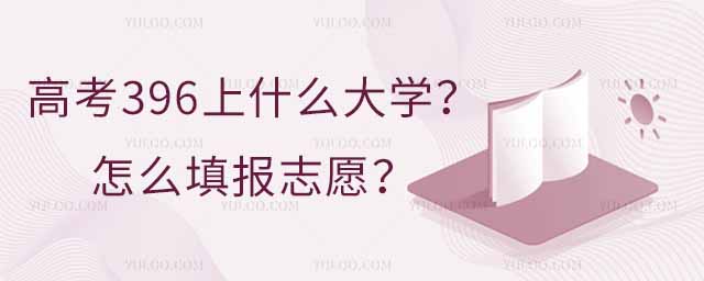 高考396左右可以上什么大学?怎么填报志愿?