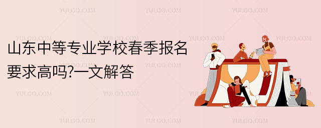 山东中等专业学校春季报名要求高吗?一文解答!