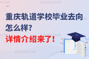 重庆轨道学校毕业去向怎么样?详情介绍来了！