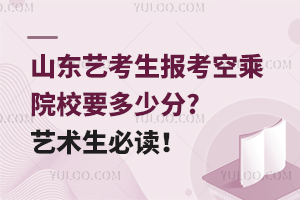 山東藝考生報考空乘院校要多少分?藝術生必讀!