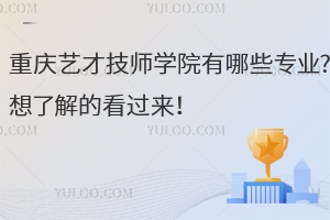 重庆艺才技师学院有哪些专业?想了解的看过来！
