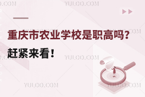 重庆市农业学校是职高吗？赶紧来看！