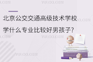 北京公交交通高级技术学校学什么专业比较好男孩子?