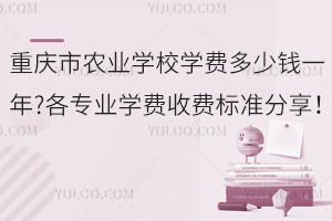 重庆市农业学校学费多少钱一年?各专业学费收费标准分享！