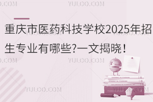 重庆市医药科技学校2025年招生专业有哪些?一文揭晓！