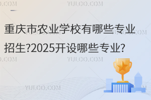 重庆市农业学校有哪些专业招生?2025开设哪些专业?