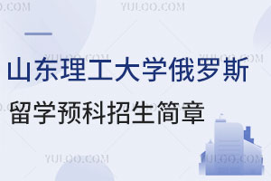 2025年山东理工大学俄罗斯留学预科招生简章发布，秋季报名已开启！