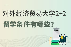 对外经济贸易大学2+2留学条件有哪些？