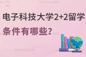 电子科技大学2+2留学条件有哪些？