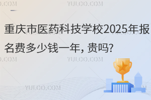 重庆市医药科技学校2025年报名费多少钱一年，贵吗?