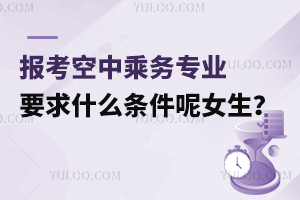 報考空中乘務專業要求什么條件呢女生?