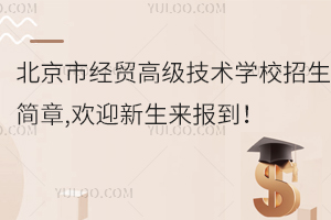 北京市经贸高级技术学校招生简章,欢迎新生来报到！