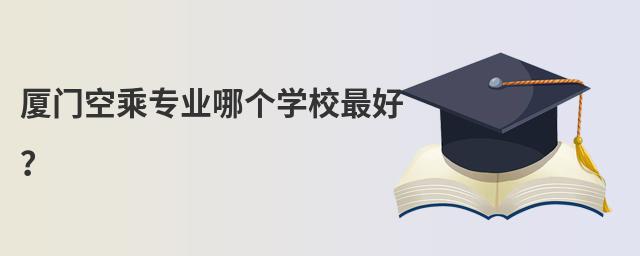 廈門空乘專業哪個學校最好?