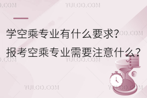 學空乘專業有什么要求?報考空乘專業需要注意什么?