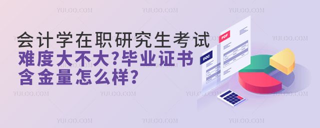 会计学在职研究生考试难度大不大?毕业证书含金量怎么样?