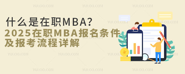 什么是在职MBA?2025年在职MBA报名条件及报考流程详解
