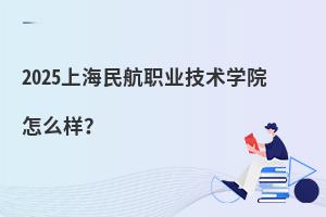 2025上海民航職業技術學院怎么樣?