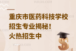重庆市医药科技学校招生专业揭秘！火热招生中