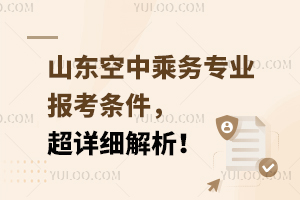 山東空中乘務專業報考條件,超詳細解析!