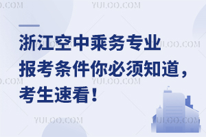 浙江空中乘務專業報考條件你必須知道,考生速看!