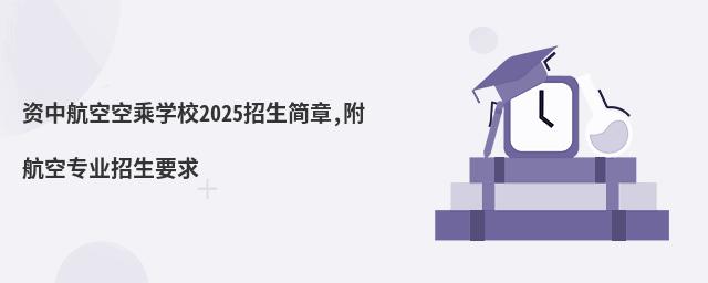資中航空空乘學校2022招生簡章 資中航空空乘學校2025招生簡章,附航空專業(yè)招生要求