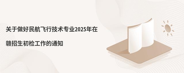 image.png 關(guān)于做好民航飛行技術(shù)專業(yè)2025年在贛招生初檢工作的通知