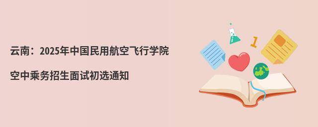 云南:2025年中國民用航空飛行學院空中乘務招生面試初選通知