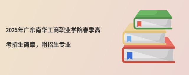 2024年广东南华工商职业学院春季高考招生简章,附招生专业