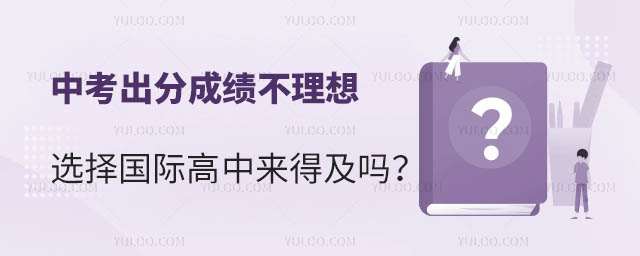 中考出分成绩不理想选择国际高中来得及吗