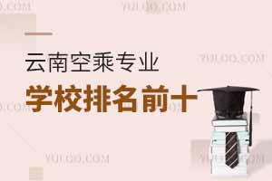 云南空乘專業學校排名前十有哪些大學?