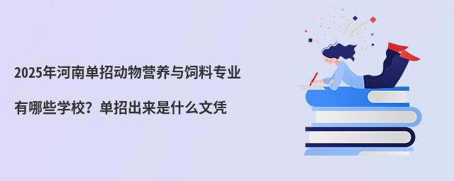 2024年河南单招动物营养与饲料专业有哪些学校?单招出来是什么文凭