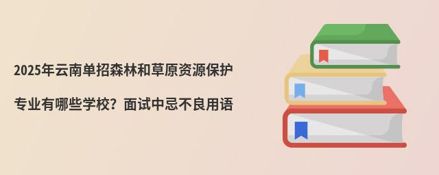 2024年云南单招森林和草原资源保护专业有哪些学校?面试中忌不良用语