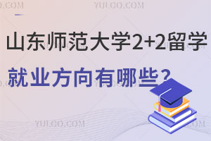 山东师范大学2+2留学就业方向有哪些？