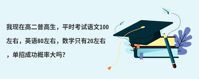 我现在高二普高生,平时考试语文100左右,英语80左右,数学只有20左右,单招成功概率大吗?