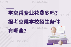 學空乘專業花費多嗎?報考空乘學校招生條件有哪些?