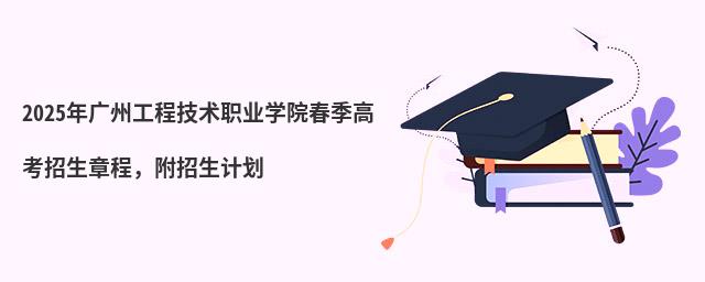 2024年广州工程技术职业学院春季高考招生章程 2024年广州工程技术职业学院春季高考招生章程,附招生计划