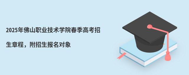 2024年佛山职业技术学院春季高考招生章程 2024年佛山职业技术学院春季高考招生章程,附招生报名对象