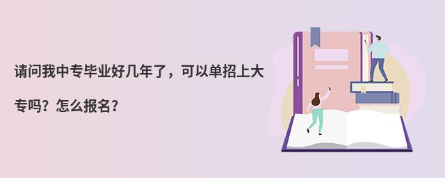 请问我中专毕业好几年了,可以单招上大专吗?怎么报名?