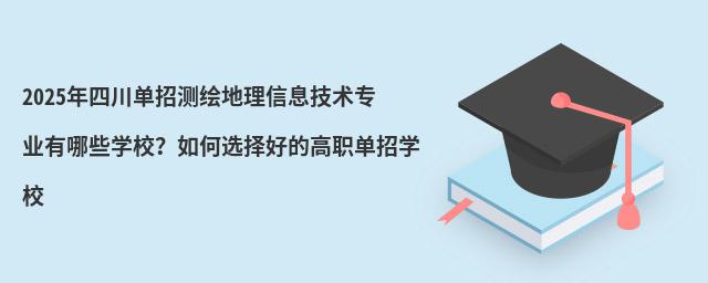 2024年四川单招测绘地理信息技术专业有哪些学校?如何选择好的高职单招学校