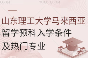 山东理工大学马来西亚留学预科入学条件及热门专业