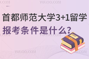 首都师范大学3+1留学报考条件是什么？附培养模式