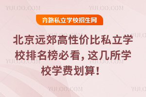 2025年北京远郊高性价比私立学校排名榜必看,这几所学校学费划算!