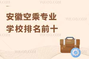 安徽空乘專業(yè)學(xué)校排名前十有哪些大學(xué)?